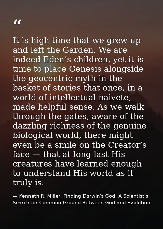 It is high time that we grew up and left the Garden. We are indeed Eden’s children, yet it is time to place Genesis alon — Kenneth R. Miller, Finding Darwin's God: A Scientist's Search for Common Ground Between God and Evolution
