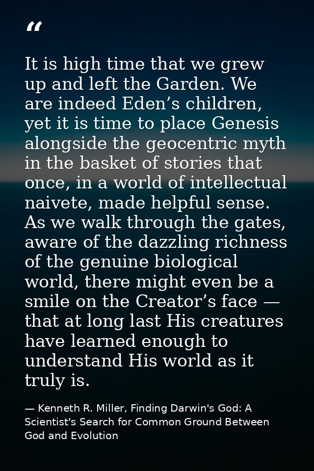 It is high time that we grew up and left the Garden. We are indeed Eden’s children, yet it is time to place Genesis alon — Kenneth R. Miller, Finding Darwin's God: A Scientist's Search for Common Ground Between God and Evolution