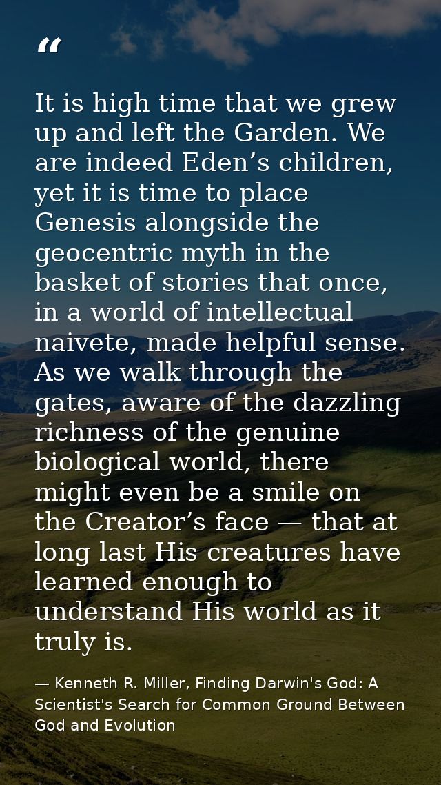 It is high time that we grew up and left the Garden. We are indeed Eden’s children, yet it is time to place Genesis alon — Kenneth R. Miller, Finding Darwin's God: A Scientist's Search for Common Ground Between God and Evolution