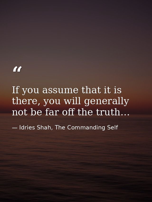 If you assume that it is there, you will generally not be far off the truth… — Idries Shah, The Commanding Self