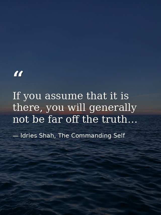 If you assume that it is there, you will generally not be far off the truth… — Idries Shah, The Commanding Self