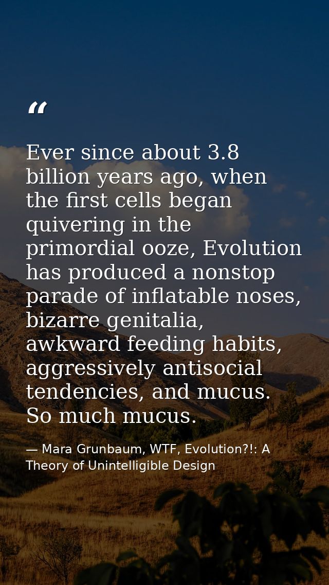 Ever since about 3.8 billion years ago, when the first cells began quivering in the primordial ooze, Evolution has produ — Mara Grunbaum, WTF, Evolution?!: A Theory of Unintelligible Design