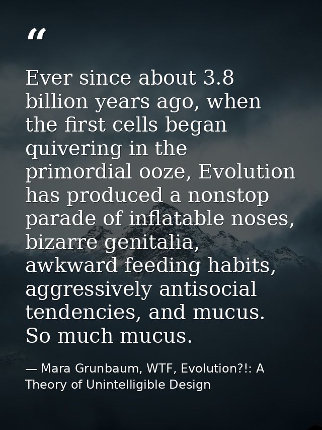 Ever since about 3.8 billion years ago, when the first cells began quivering in the primordial ooze, Evolution has produ — Mara Grunbaum, WTF, Evolution?!: A Theory of Unintelligible Design