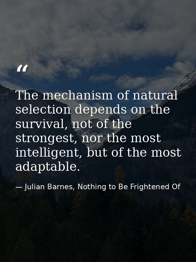 The mechanism of natural selection depends on the survival, not of the strongest, nor the most intelligent, but of the m — Julian Barnes, Nothing to Be Frightened Of