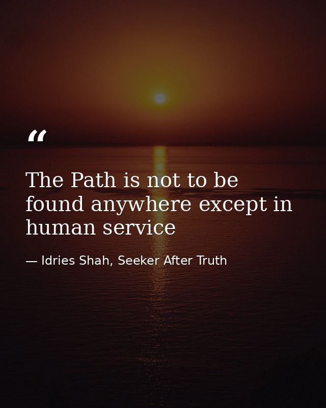 The Path is not to be found anywhere except in human service — Idries Shah, Seeker After Truth