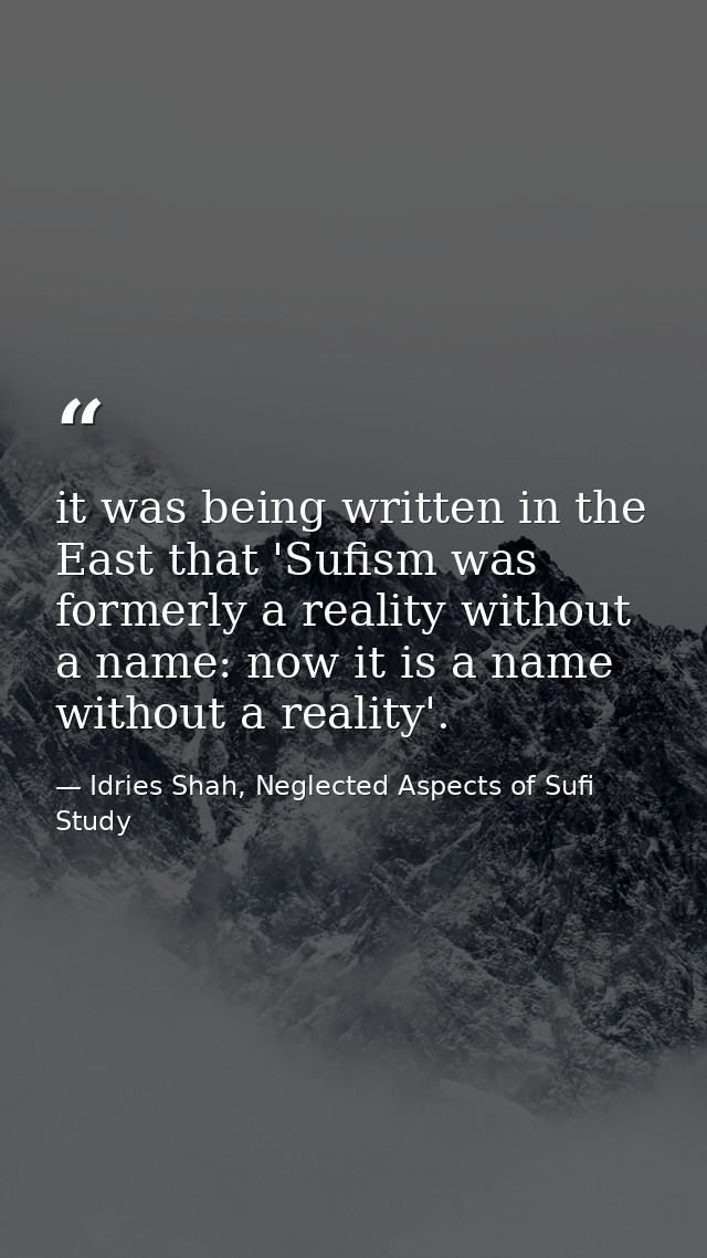 it was being written in the East that 'Sufism was formerly a reality without a name: now it is a name without a reality' — Idries Shah, Neglected Aspects of Sufi Study