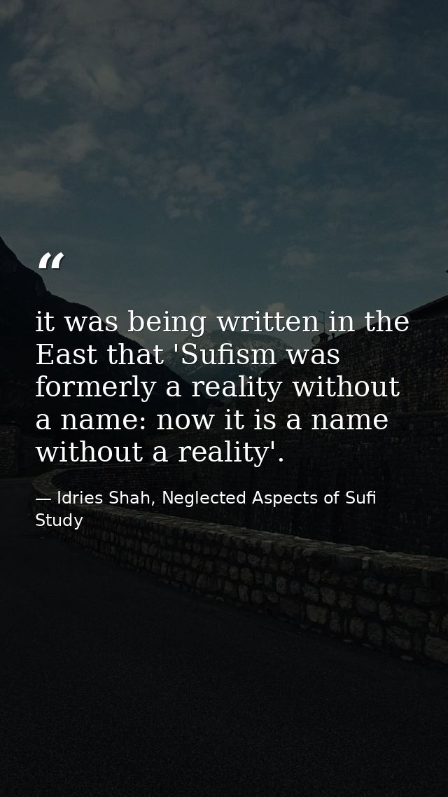 it was being written in the East that 'Sufism was formerly a reality without a name: now it is a name without a reality' — Idries Shah, Neglected Aspects of Sufi Study