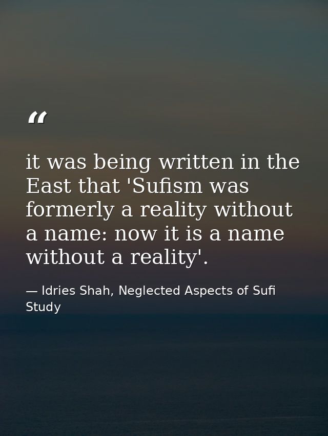 it was being written in the East that 'Sufism was formerly a reality without a name: now it is a name without a reality' — Idries Shah, Neglected Aspects of Sufi Study