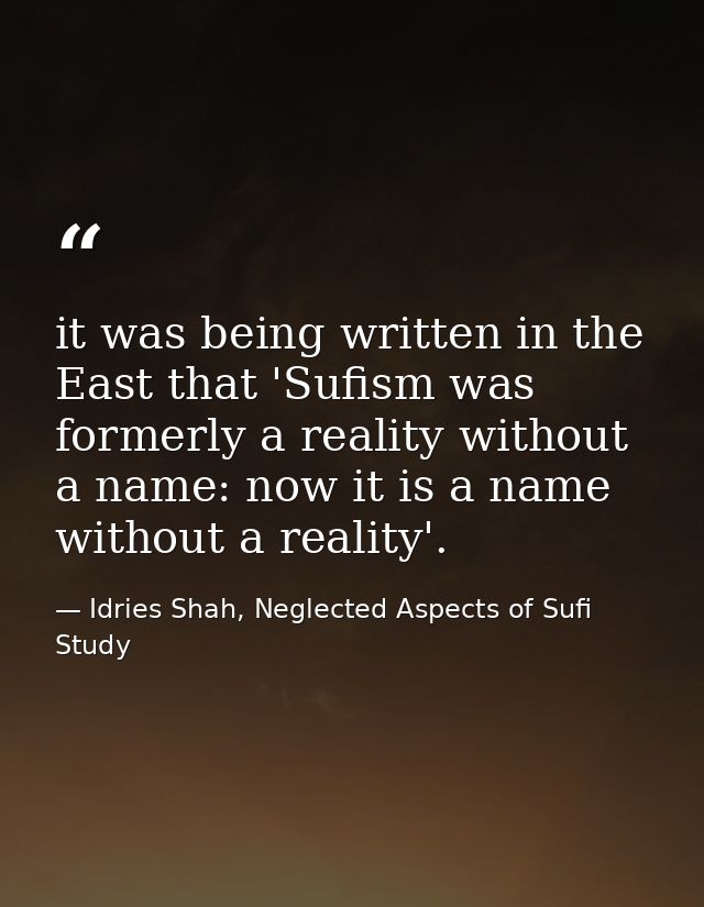 it was being written in the East that 'Sufism was formerly a reality without a name: now it is a name without a reality' — Idries Shah, Neglected Aspects of Sufi Study