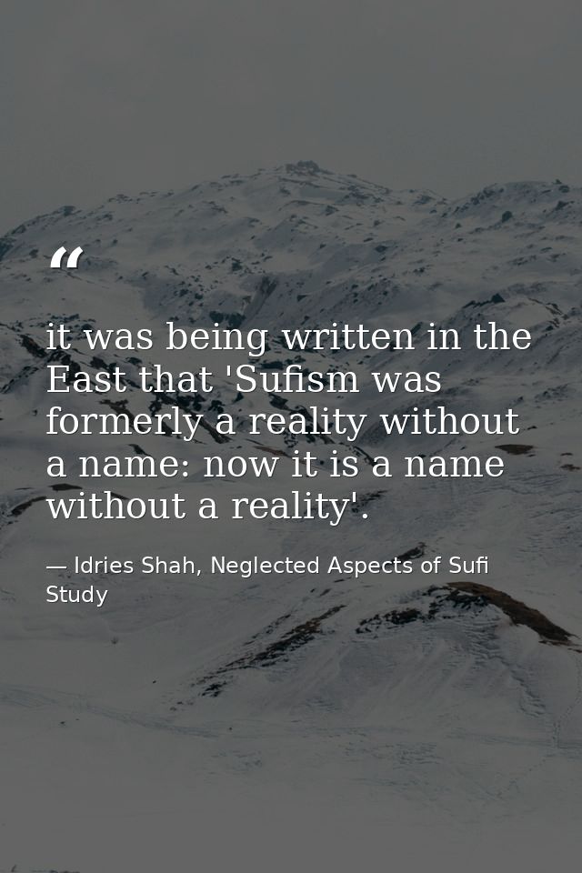 it was being written in the East that 'Sufism was formerly a reality without a name: now it is a name without a reality' — Idries Shah, Neglected Aspects of Sufi Study
