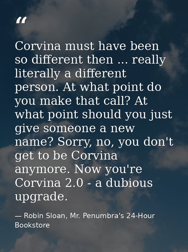 Corvina must have been so different then ... really literally a different person. At what point do you make that call? A — Robin Sloan, Mr. Penumbra's 24-Hour Bookstore