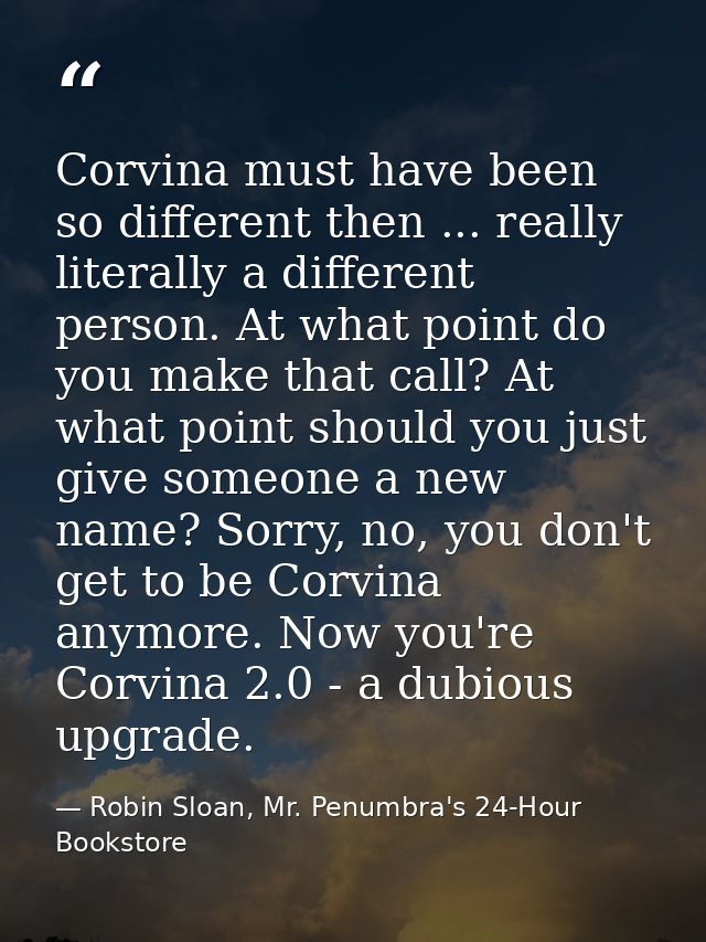Corvina must have been so different then ... really literally a different person. At what point do you make that call? A — Robin Sloan, Mr. Penumbra's 24-Hour Bookstore