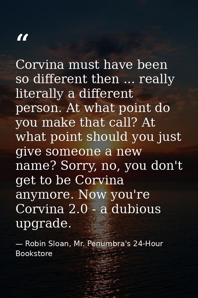 Corvina must have been so different then ... really literally a different person. At what point do you make that call? A — Robin Sloan, Mr. Penumbra's 24-Hour Bookstore
