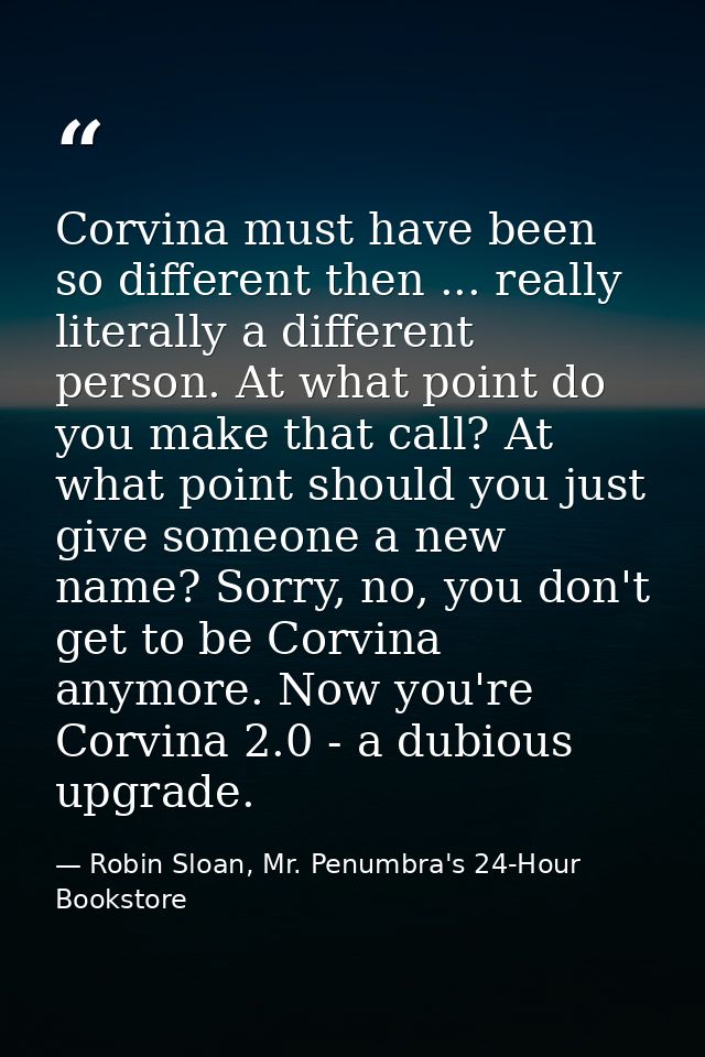 Corvina must have been so different then ... really literally a different person. At what point do you make that call? A — Robin Sloan, Mr. Penumbra's 24-Hour Bookstore