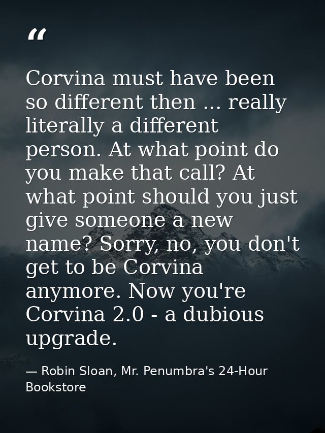 Corvina must have been so different then ... really literally a different person. At what point do you make that call? A — Robin Sloan, Mr. Penumbra's 24-Hour Bookstore