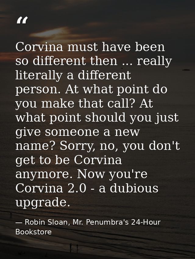 Corvina must have been so different then ... really literally a different person. At what point do you make that call? A — Robin Sloan, Mr. Penumbra's 24-Hour Bookstore