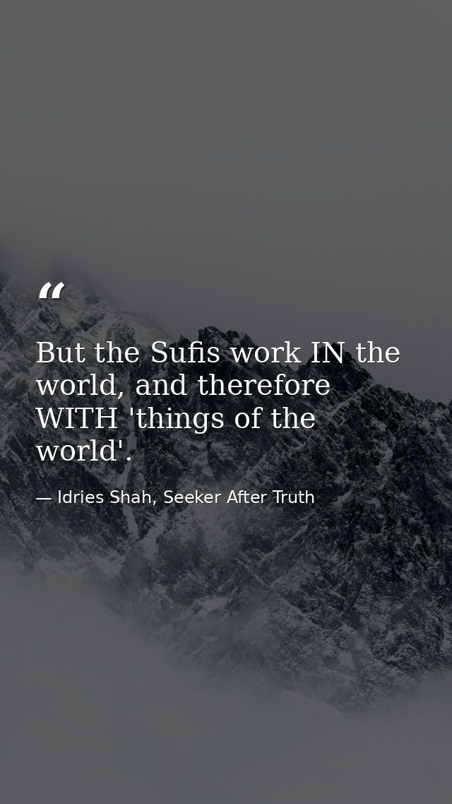 But the Sufis work IN the world, and therefore WITH 'things of the world'. — Idries Shah, Seeker After Truth