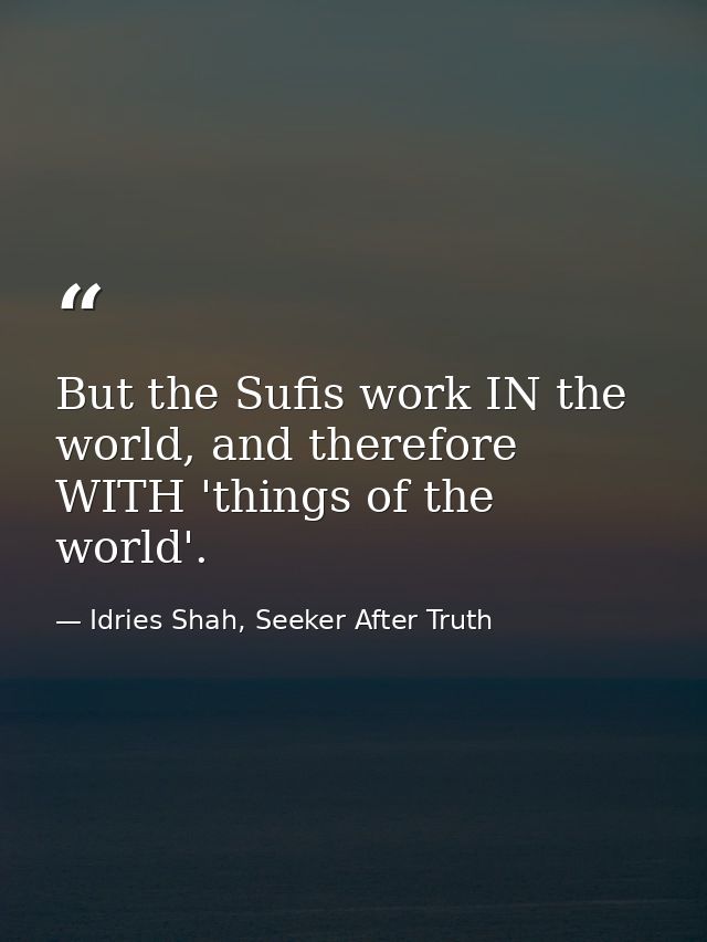But the Sufis work IN the world, and therefore WITH 'things of the world'. — Idries Shah, Seeker After Truth