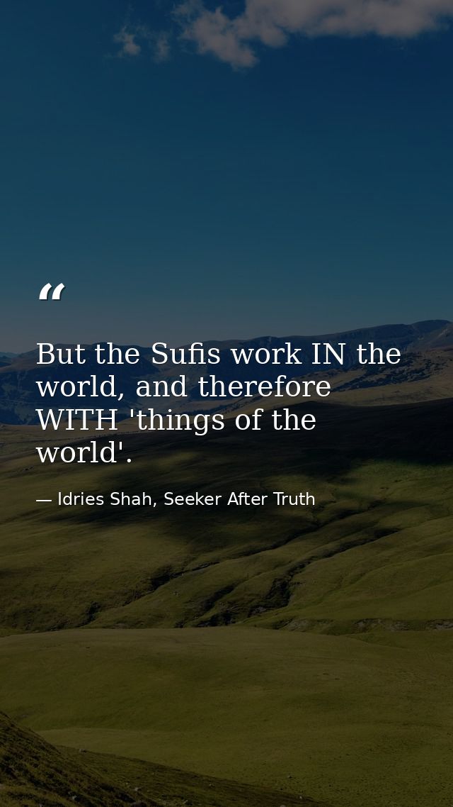 But the Sufis work IN the world, and therefore WITH 'things of the world'. — Idries Shah, Seeker After Truth