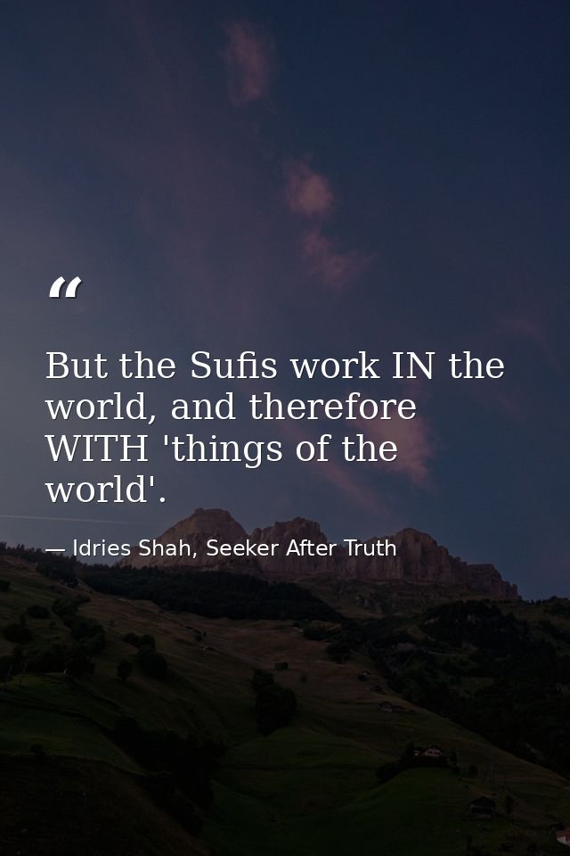 But the Sufis work IN the world, and therefore WITH 'things of the world'. — Idries Shah, Seeker After Truth