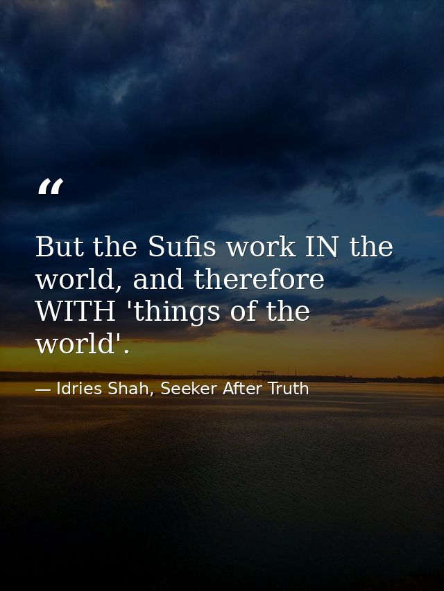 But the Sufis work IN the world, and therefore WITH 'things of the world'. — Idries Shah, Seeker After Truth