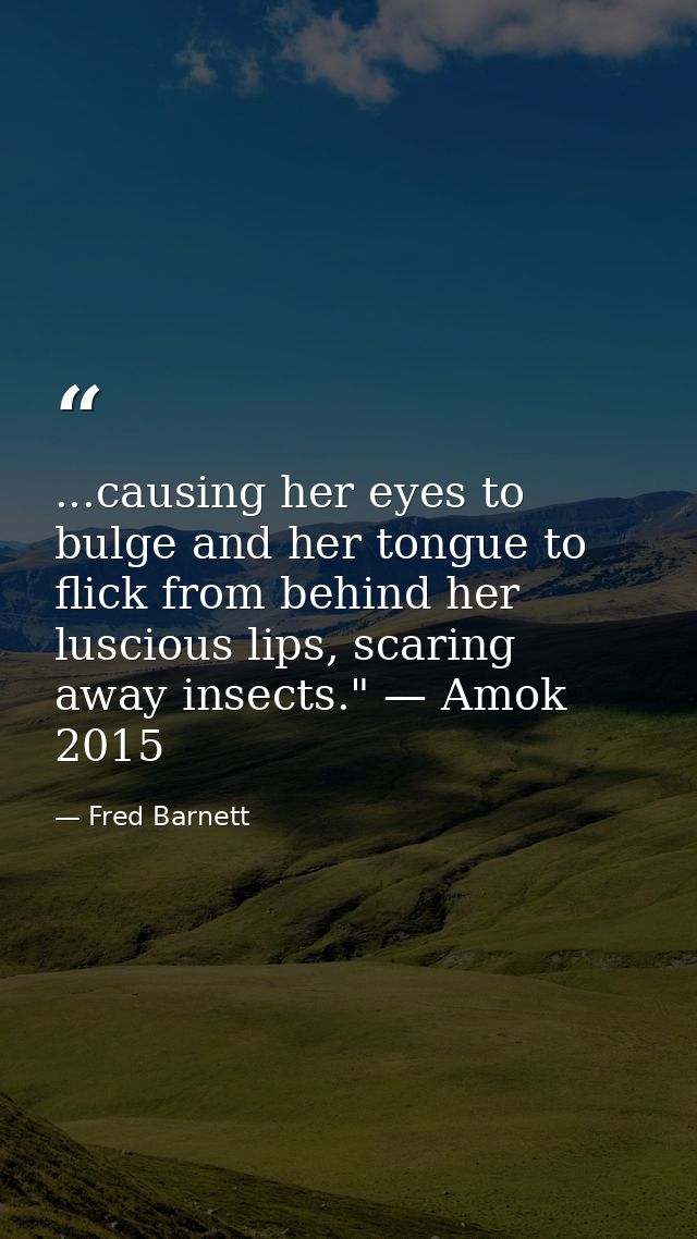 ...causing her eyes to bulge and her tongue to flick from behind her luscious lips, scaring away insects." — Amok 2015 — Fred Barnett