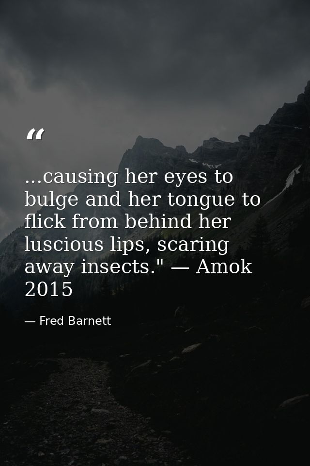 ...causing her eyes to bulge and her tongue to flick from behind her luscious lips, scaring away insects." — Amok 2015 — Fred Barnett