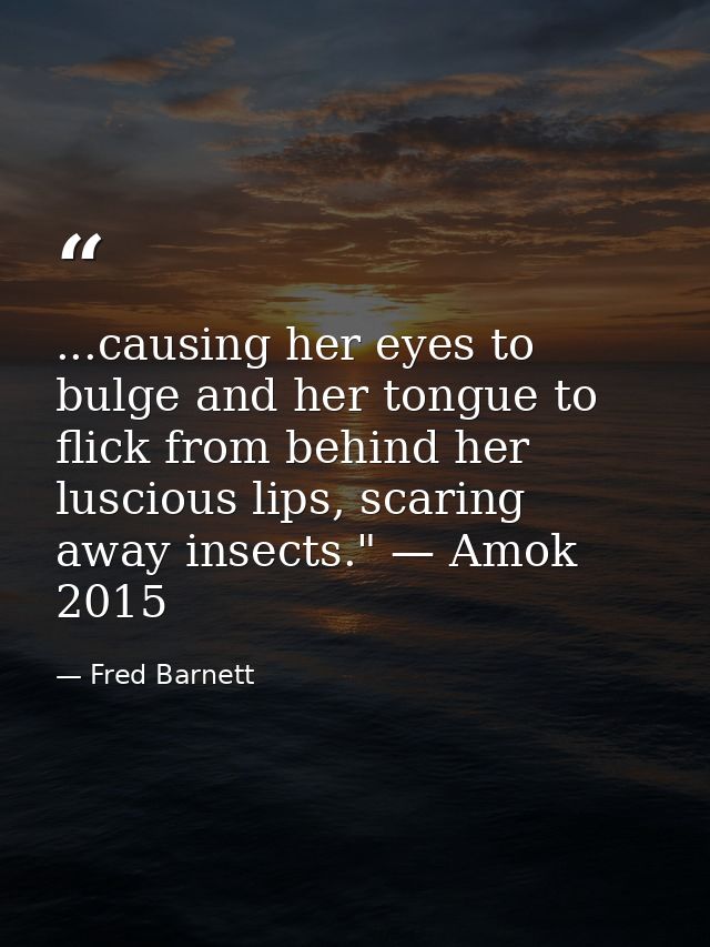 ...causing her eyes to bulge and her tongue to flick from behind her luscious lips, scaring away insects." — Amok 2015 — Fred Barnett