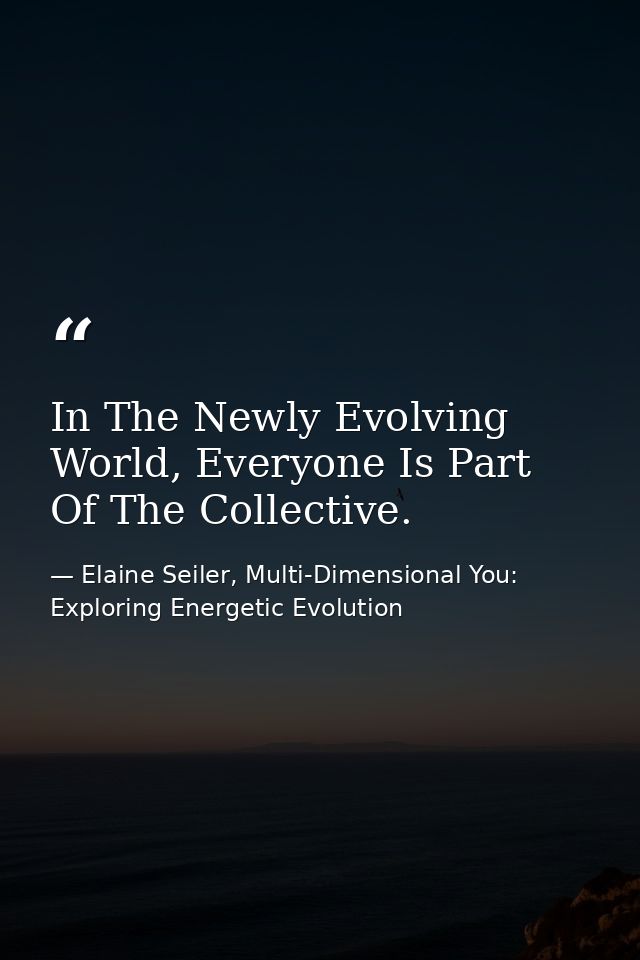 In The Newly Evolving World, Everyone Is Part Of The Collective. — Elaine Seiler, Multi-Dimensional You: Exploring Energetic Evolution