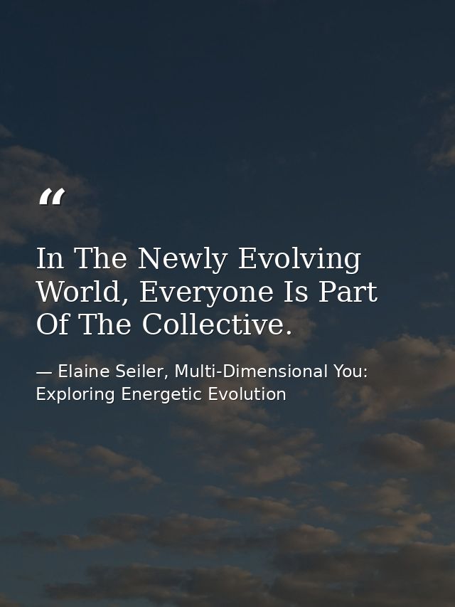 In The Newly Evolving World, Everyone Is Part Of The Collective. — Elaine Seiler, Multi-Dimensional You: Exploring Energetic Evolution