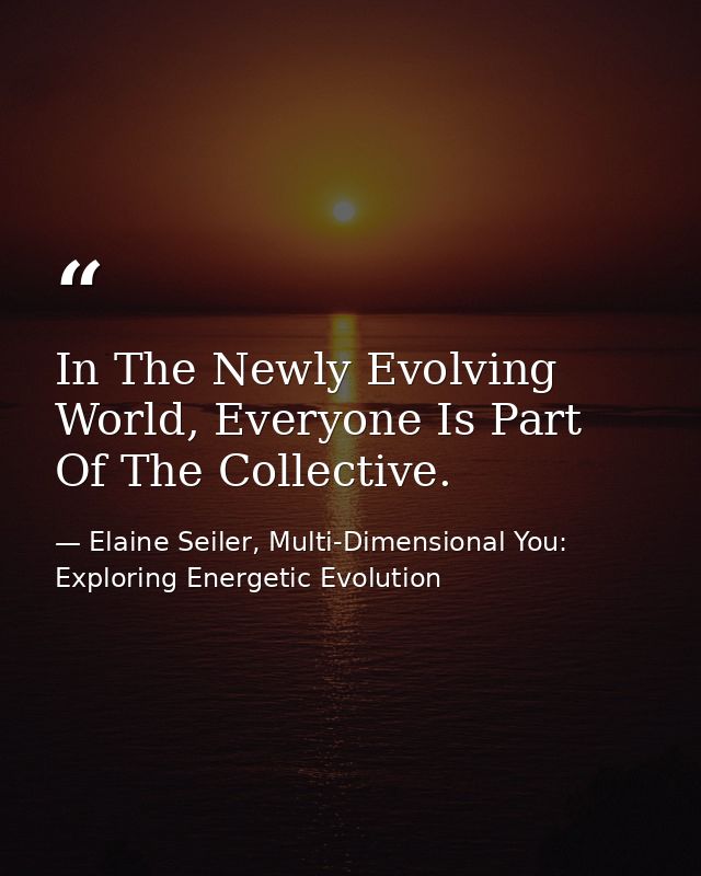 In The Newly Evolving World, Everyone Is Part Of The Collective. — Elaine Seiler, Multi-Dimensional You: Exploring Energetic Evolution