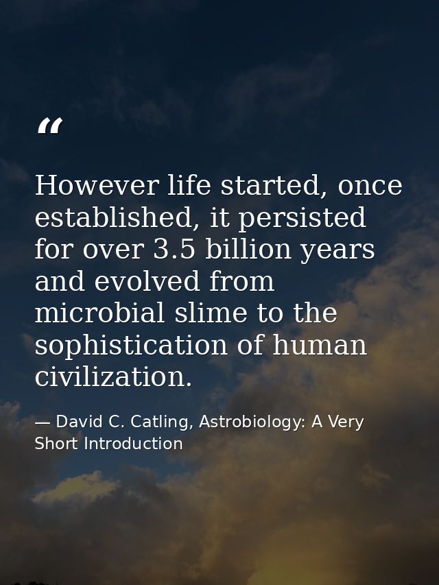 However life started, once established, it persisted for over 3.5 billion years and evolved from microbial slime to the  — David C. Catling, Astrobiology: A Very Short Introduction