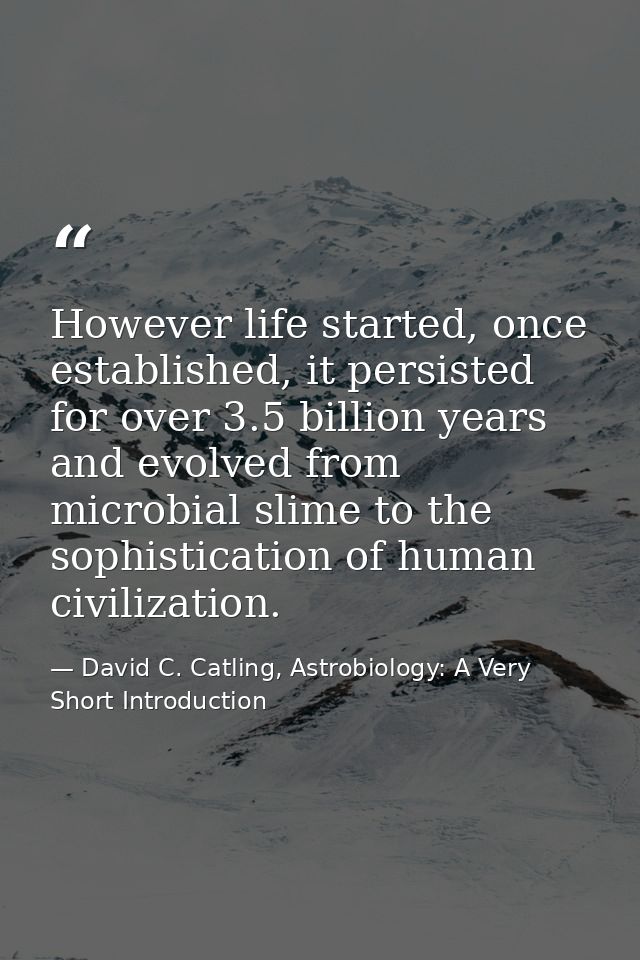 However life started, once established, it persisted for over 3.5 billion years and evolved from microbial slime to the  — David C. Catling, Astrobiology: A Very Short Introduction