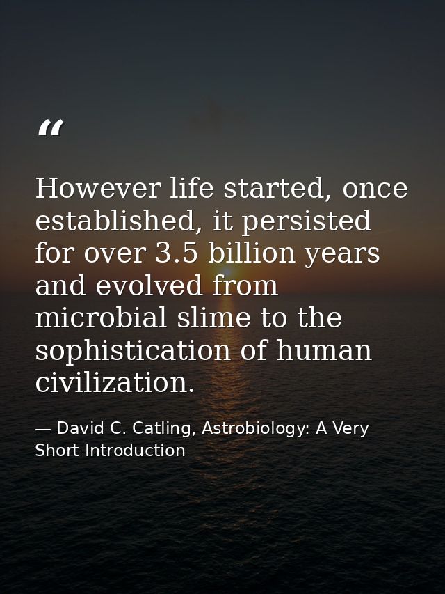 However life started, once established, it persisted for over 3.5 billion years and evolved from microbial slime to the  — David C. Catling, Astrobiology: A Very Short Introduction