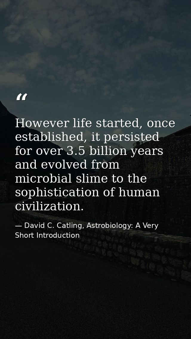 However life started, once established, it persisted for over 3.5 billion years and evolved from microbial slime to the  — David C. Catling, Astrobiology: A Very Short Introduction