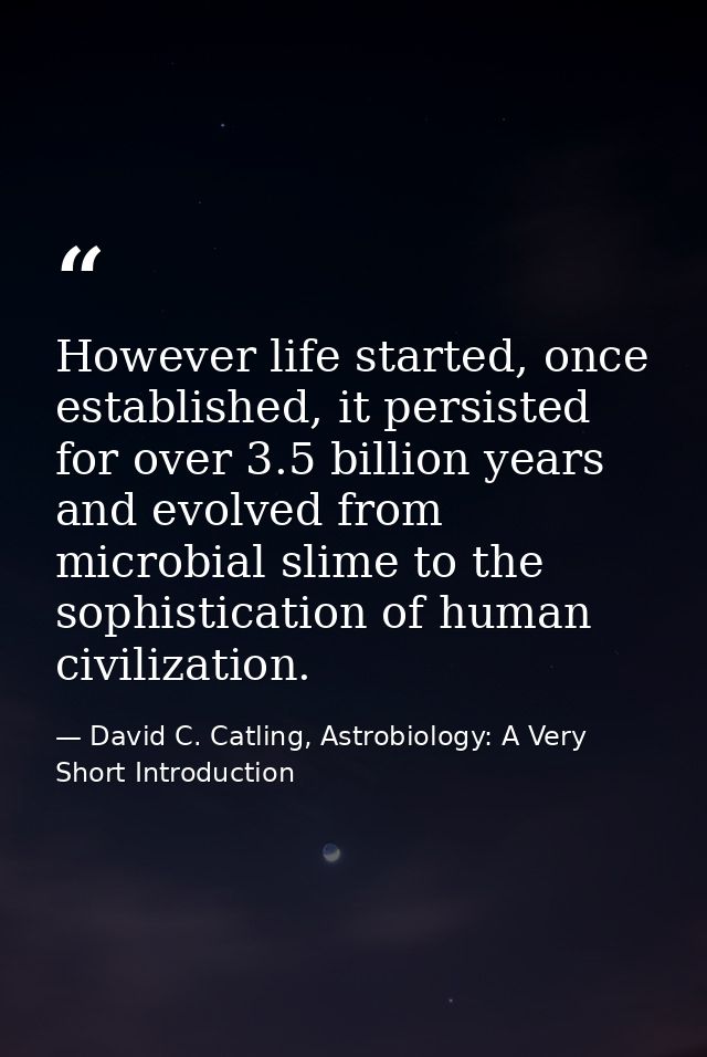 However life started, once established, it persisted for over 3.5 billion years and evolved from microbial slime to the  — David C. Catling, Astrobiology: A Very Short Introduction