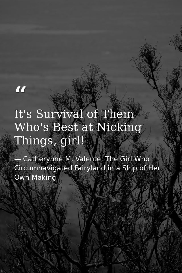 It's Survival of Them Who's Best at Nicking Things, girl! — Catherynne M. Valente, The Girl Who Circumnavigated Fairyland in a Ship of Her Own Making