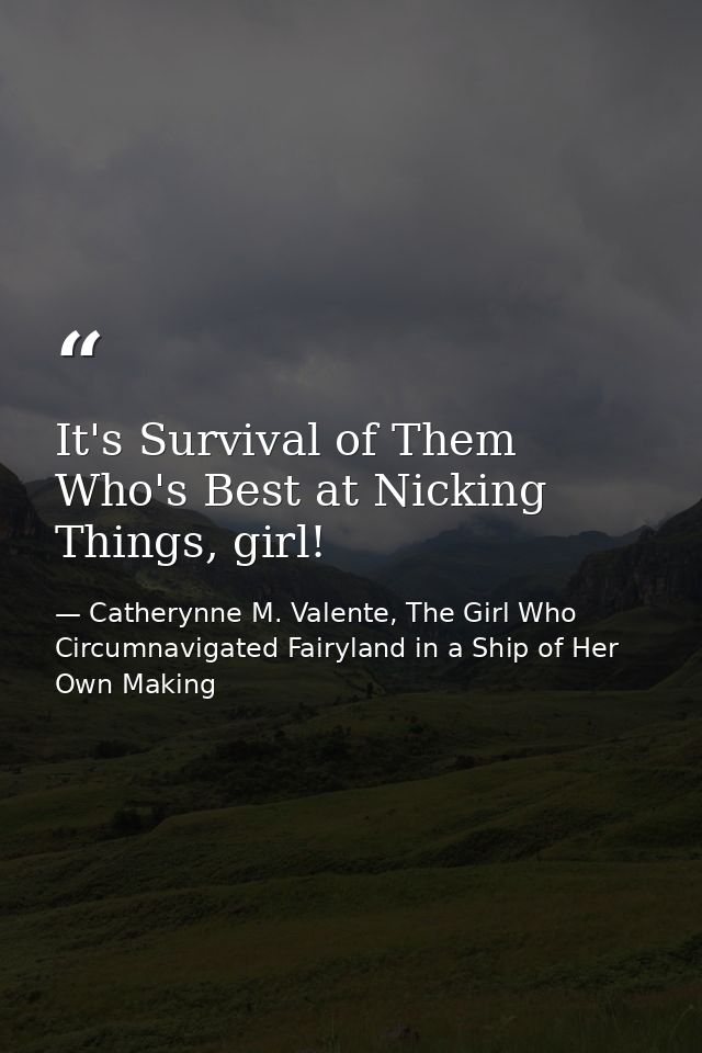 It's Survival of Them Who's Best at Nicking Things, girl! — Catherynne M. Valente, The Girl Who Circumnavigated Fairyland in a Ship of Her Own Making