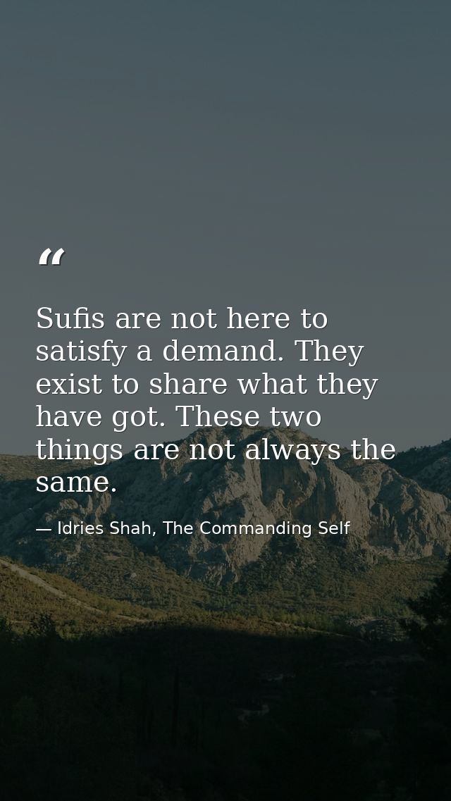 Sufis are not here to satisfy a demand. They exist to share what they have got. These two things are not always the same — Idries Shah, The Commanding Self