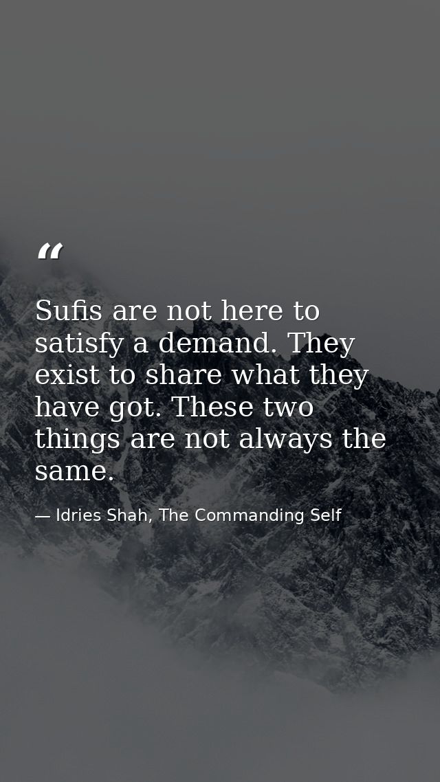 Sufis are not here to satisfy a demand. They exist to share what they have got. These two things are not always the same — Idries Shah, The Commanding Self