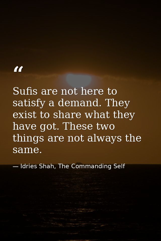 Sufis are not here to satisfy a demand. They exist to share what they have got. These two things are not always the same — Idries Shah, The Commanding Self