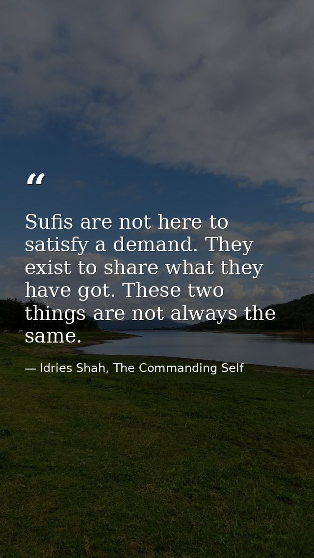 Sufis are not here to satisfy a demand. They exist to share what they have got. These two things are not always the same — Idries Shah, The Commanding Self