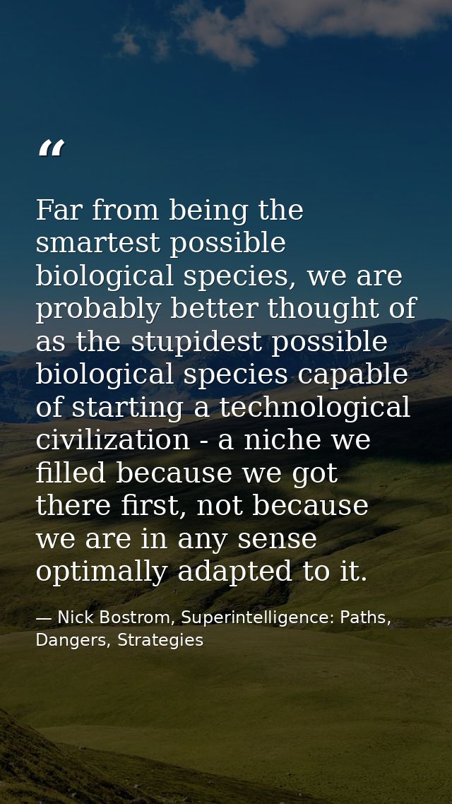 Far from being the smartest possible biological species, we are probably better thought of as the stupidest possible bio — Nick Bostrom, Superintelligence: Paths, Dangers, Strategies