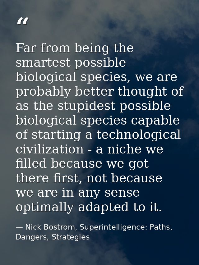 Far from being the smartest possible biological species, we are probably better thought of as the stupidest possible bio — Nick Bostrom, Superintelligence: Paths, Dangers, Strategies