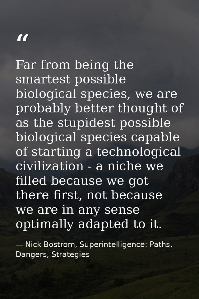 Far from being the smartest possible biological species, we are probably better thought of as the stupidest possible bio — Nick Bostrom, Superintelligence: Paths, Dangers, Strategies