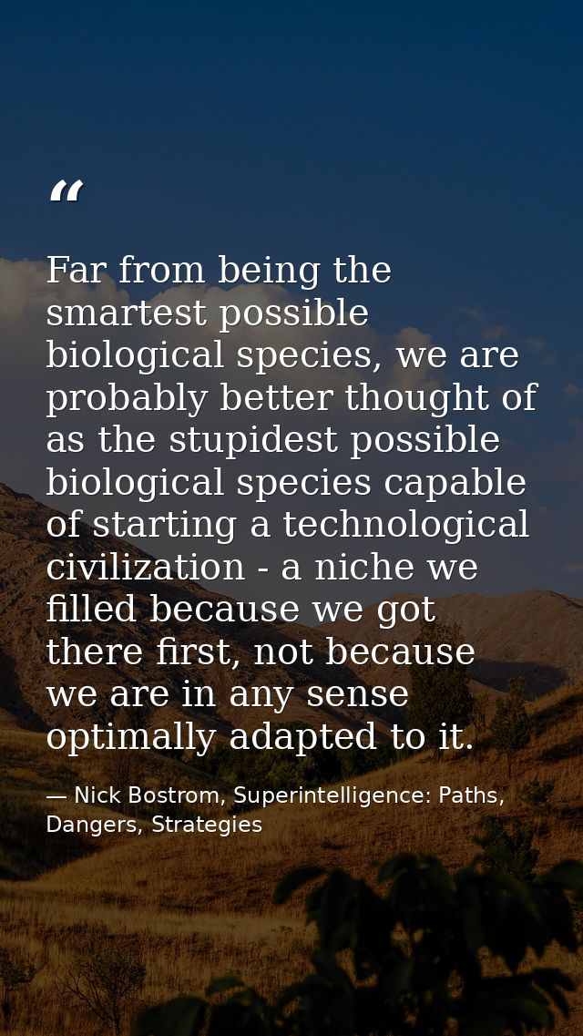 Far from being the smartest possible biological species, we are probably better thought of as the stupidest possible bio — Nick Bostrom, Superintelligence: Paths, Dangers, Strategies