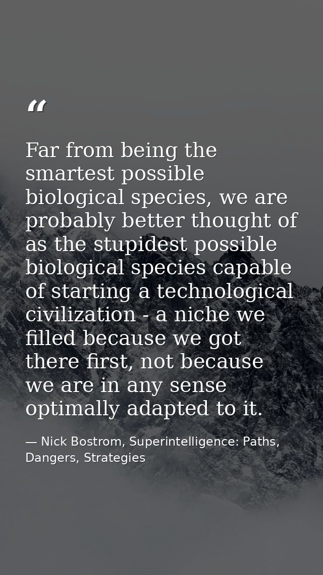 Far from being the smartest possible biological species, we are probably better thought of as the stupidest possible bio — Nick Bostrom, Superintelligence: Paths, Dangers, Strategies