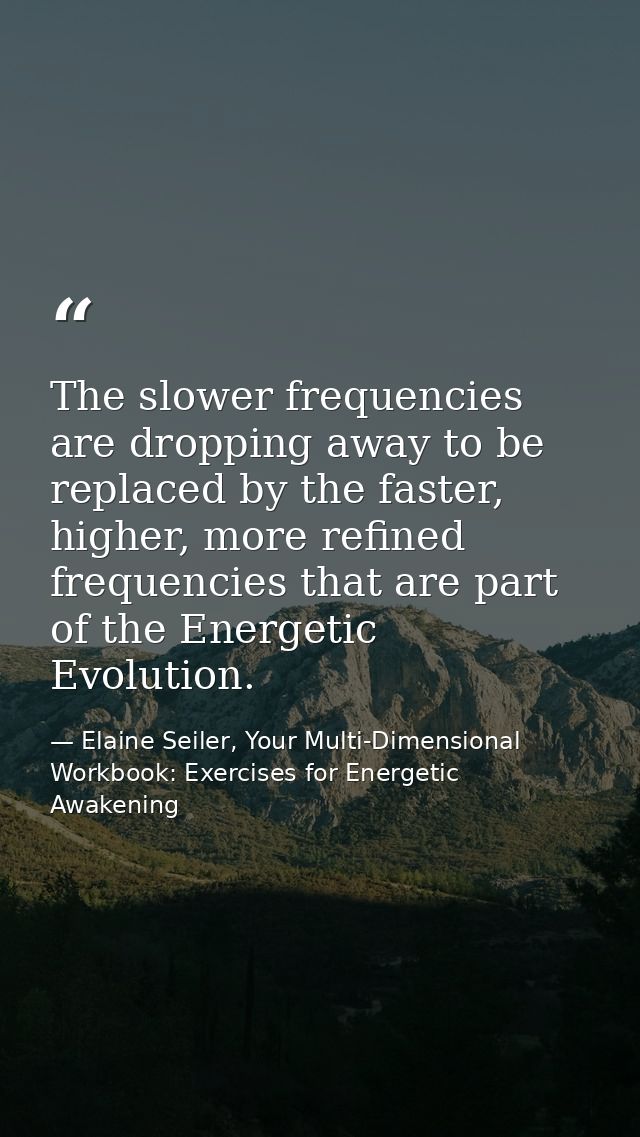 The slower frequencies are dropping away to be replaced by the faster, higher, more refined frequencies that are part of — Elaine Seiler, Your Multi-Dimensional Workbook: Exercises for Energetic Awakening