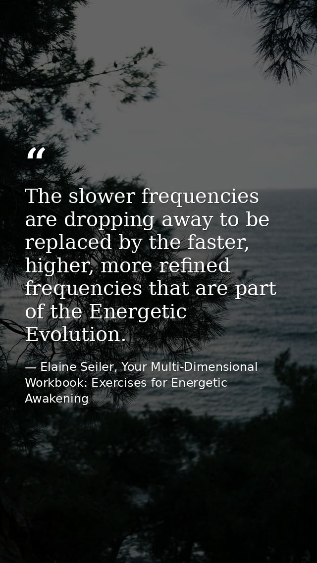 The slower frequencies are dropping away to be replaced by the faster, higher, more refined frequencies that are part of — Elaine Seiler, Your Multi-Dimensional Workbook: Exercises for Energetic Awakening