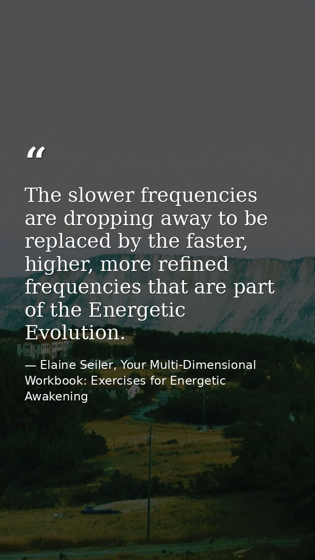 The slower frequencies are dropping away to be replaced by the faster, higher, more refined frequencies that are part of — Elaine Seiler, Your Multi-Dimensional Workbook: Exercises for Energetic Awakening